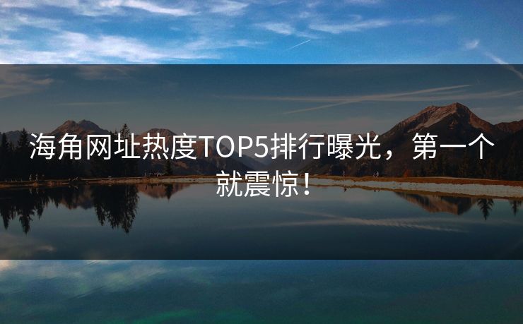 海角网址热度TOP5排行曝光，第一个就震惊！