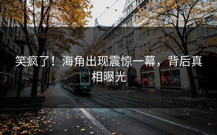 笑疯了！海角出现震惊一幕，背后真相曝光