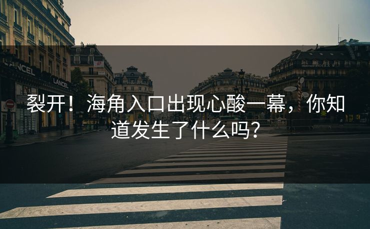 裂开！海角入口出现心酸一幕，你知道发生了什么吗？