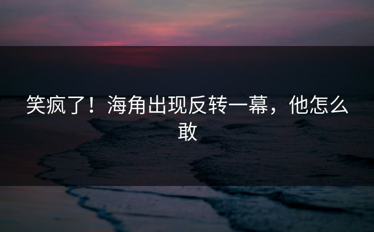 笑疯了！海角出现反转一幕，他怎么敢