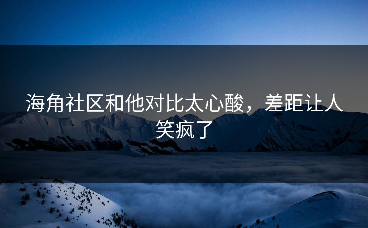 海角社区和他对比太心酸，差距让人笑疯了