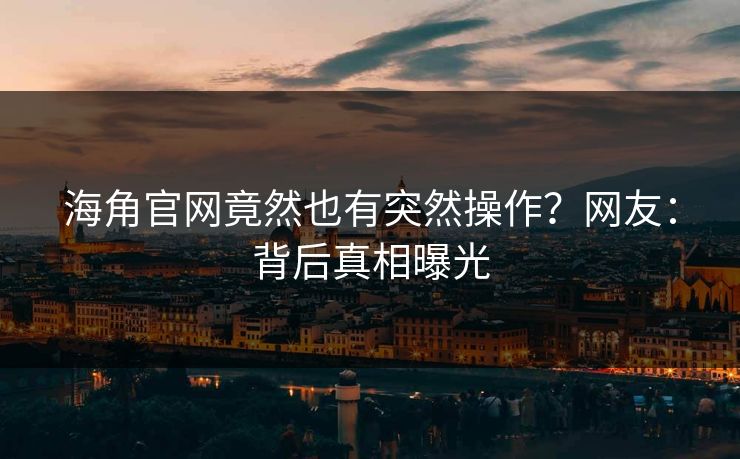 海角官网竟然也有突然操作？网友：背后真相曝光