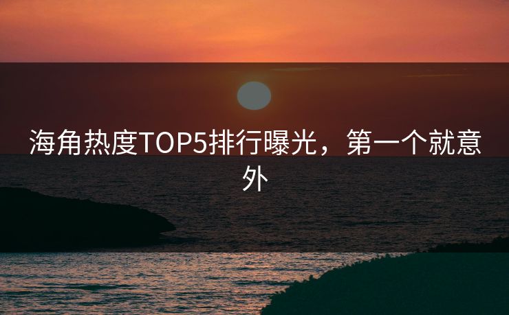 海角热度TOP5排行曝光，第一个就意外