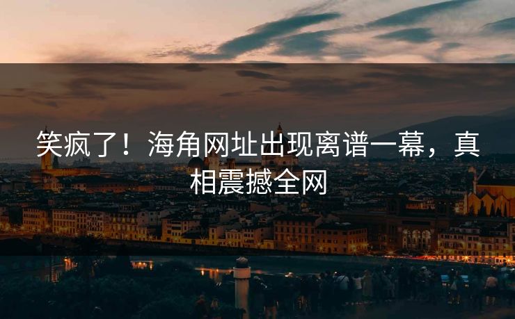 笑疯了！海角网址出现离谱一幕，真相震撼全网