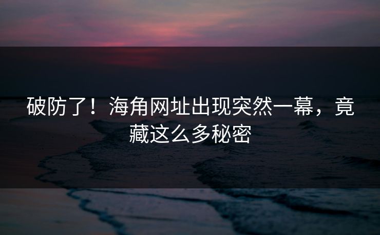 破防了！海角网址出现突然一幕，竟藏这么多秘密