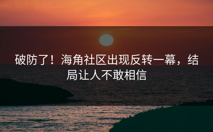 破防了！海角社区出现反转一幕，结局让人不敢相信