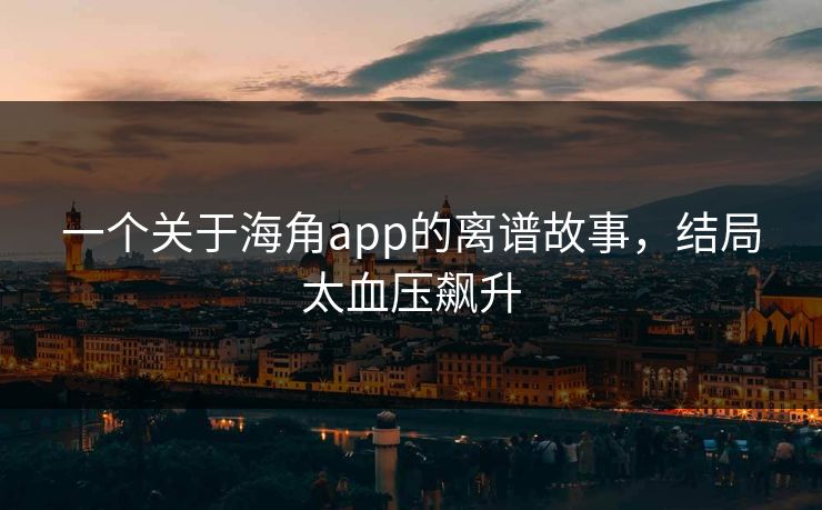 一个关于海角app的离谱故事，结局太血压飙升