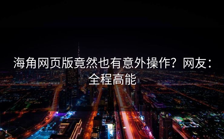 海角网页版竟然也有意外操作？网友：全程高能