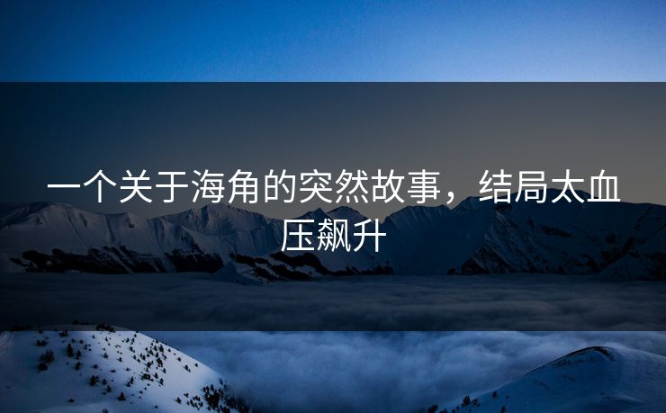 一个关于海角的突然故事，结局太血压飙升