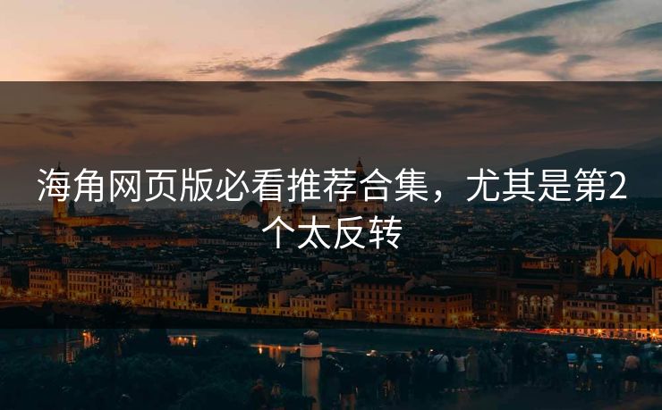 海角网页版必看推荐合集，尤其是第2个太反转