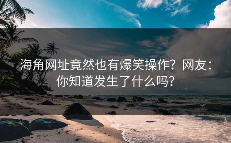 海角网址竟然也有爆笑操作？网友：你知道发生了什么吗？