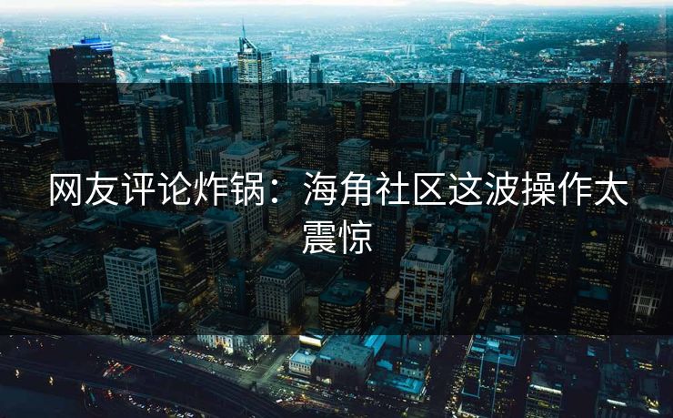 网友评论炸锅：海角社区这波操作太震惊