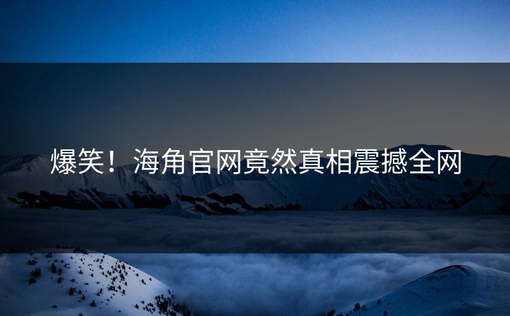 爆笑！海角官网竟然真相震撼全网
