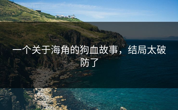 一个关于海角的狗血故事，结局太破防了
