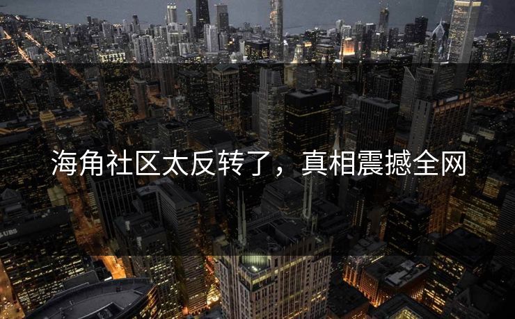 海角社区太反转了，真相震撼全网