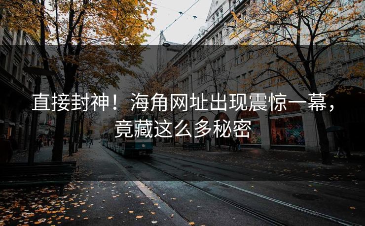 直接封神！海角网址出现震惊一幕，竟藏这么多秘密