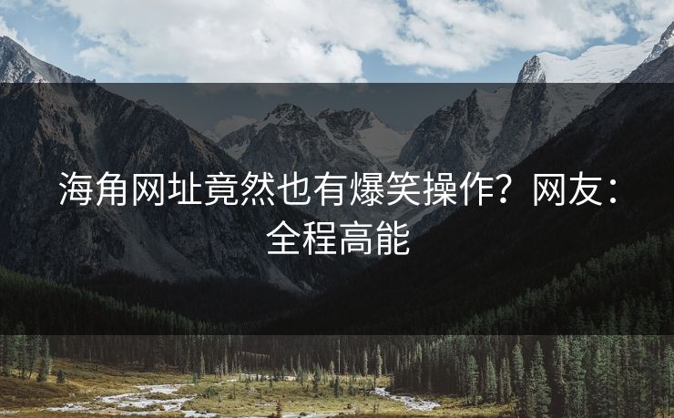 海角网址竟然也有爆笑操作？网友：全程高能