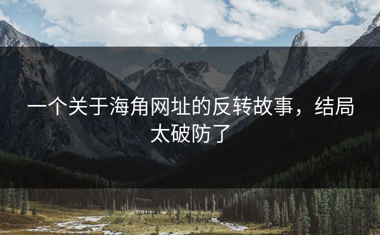 一个关于海角网址的反转故事，结局太破防了