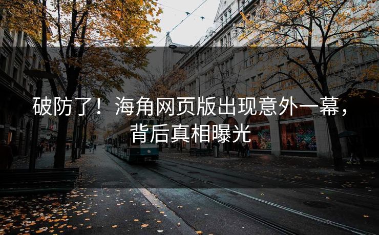 破防了！海角网页版出现意外一幕，背后真相曝光