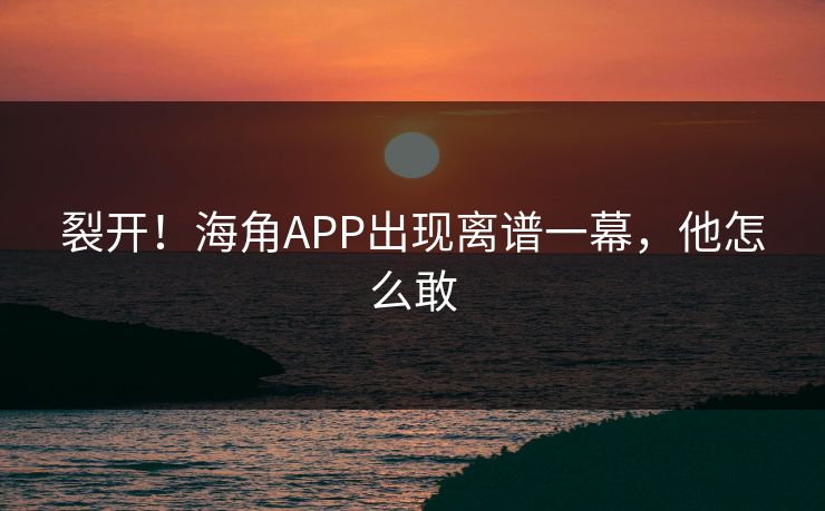 裂开！海角APP出现离谱一幕，他怎么敢