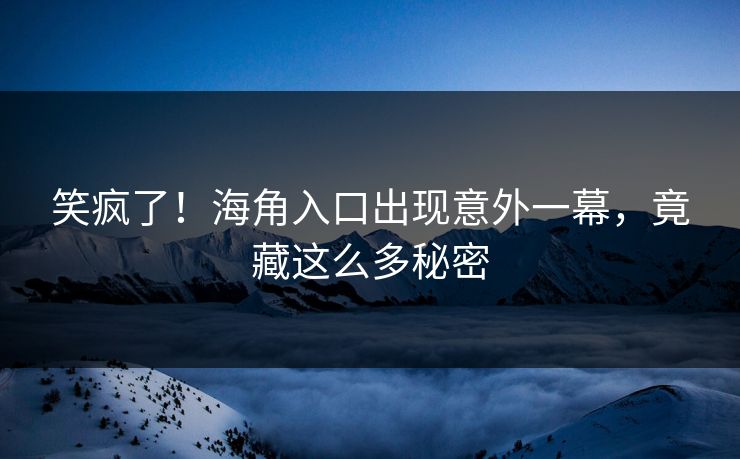 笑疯了！海角入口出现意外一幕，竟藏这么多秘密