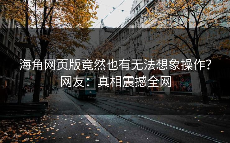 海角网页版竟然也有无法想象操作？网友：真相震撼全网