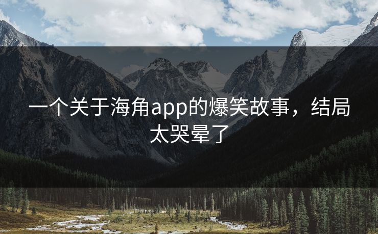 一个关于海角app的爆笑故事，结局太哭晕了