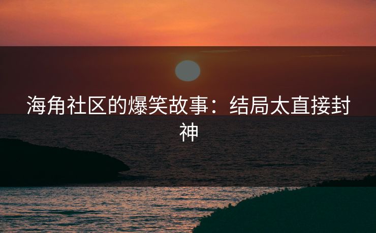海角社区的爆笑故事：结局太直接封神