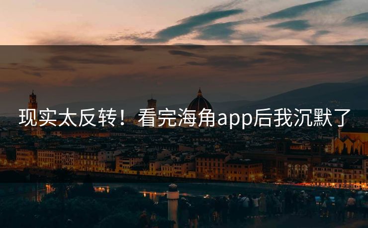 现实太反转！看完海角app后我沉默了