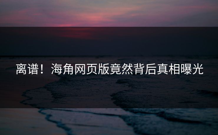 离谱！海角网页版竟然背后真相曝光