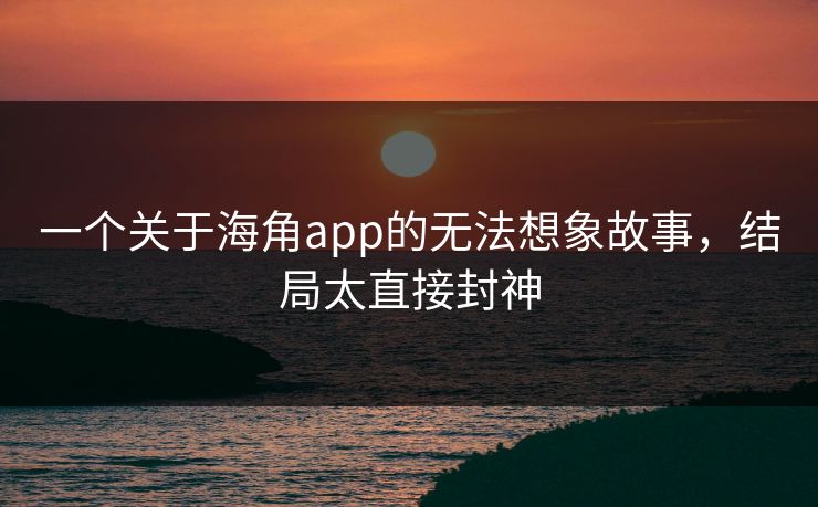 一个关于海角app的无法想象故事，结局太直接封神