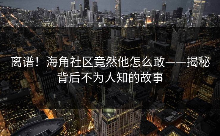 离谱！海角社区竟然他怎么敢——揭秘背后不为人知的故事