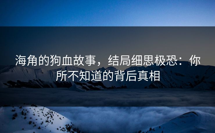 海角的狗血故事，结局细思极恐：你所不知道的背后真相