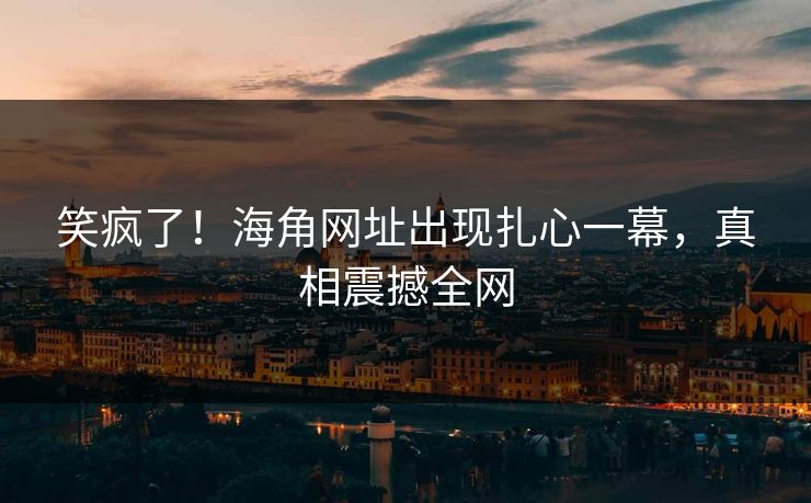 笑疯了！海角网址出现扎心一幕，真相震撼全网