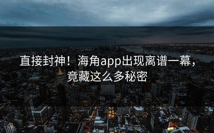 直接封神！海角app出现离谱一幕，竟藏这么多秘密