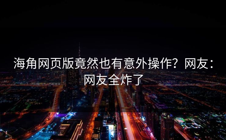 海角网页版竟然也有意外操作？网友：网友全炸了