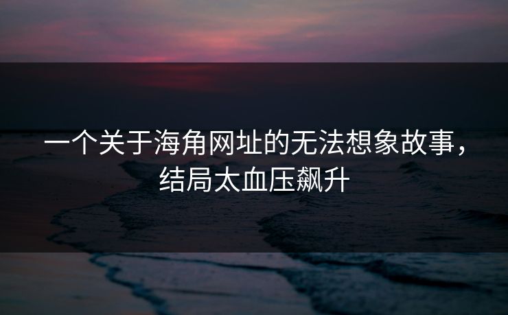 一个关于海角网址的无法想象故事，结局太血压飙升