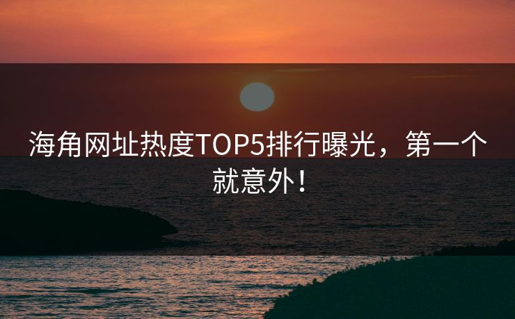 海角网址热度TOP5排行曝光，第一个就意外！