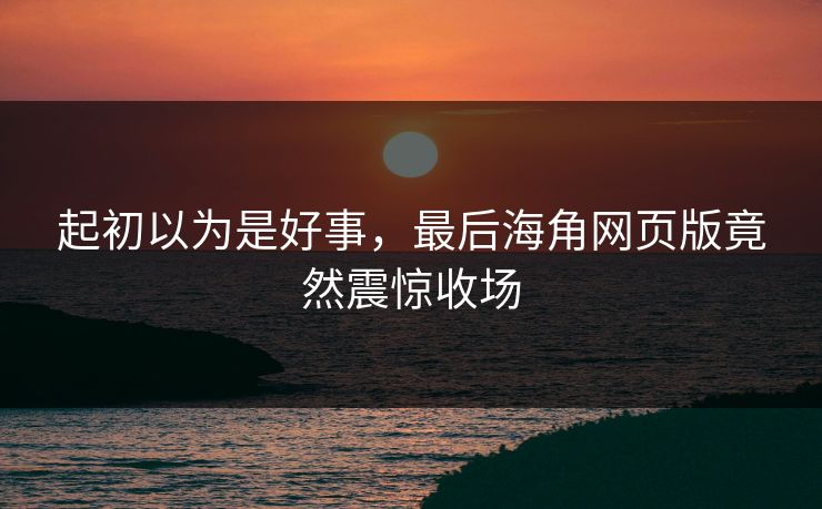 起初以为是好事，最后海角网页版竟然震惊收场
