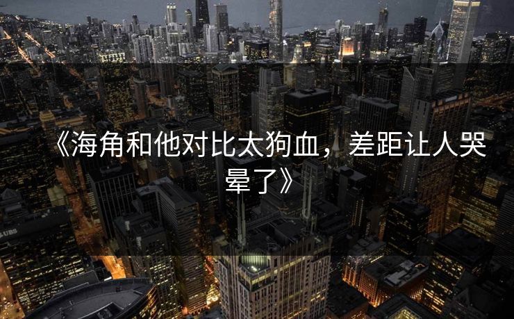 《海角和他对比太狗血，差距让人哭晕了》