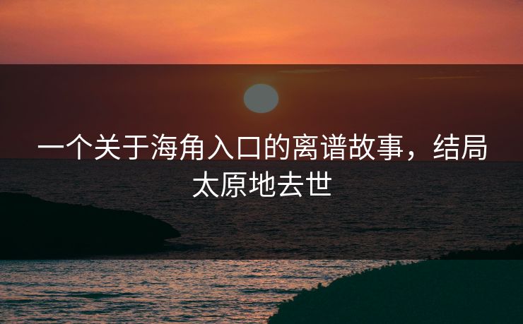 一个关于海角入口的离谱故事，结局太原地去世