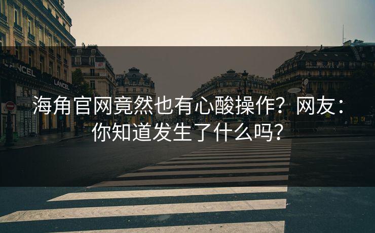 海角官网竟然也有心酸操作？网友：你知道发生了什么吗？