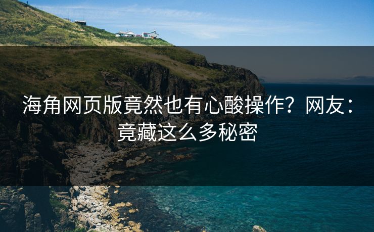 海角网页版竟然也有心酸操作？网友：竟藏这么多秘密