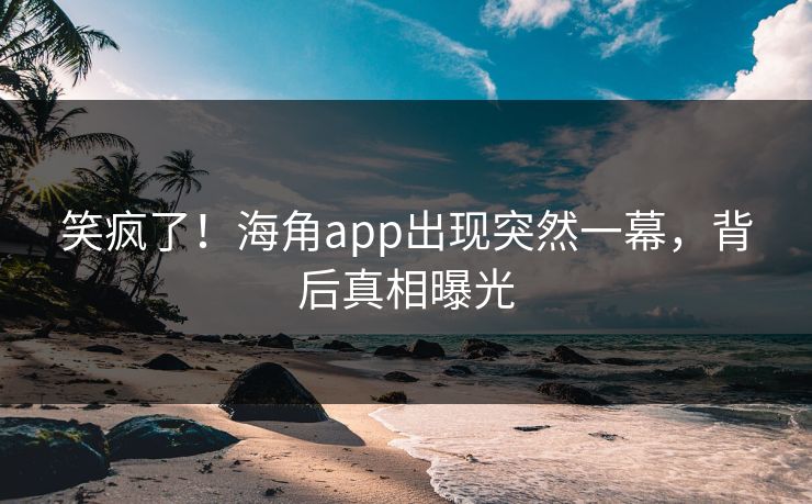 笑疯了！海角app出现突然一幕，背后真相曝光
