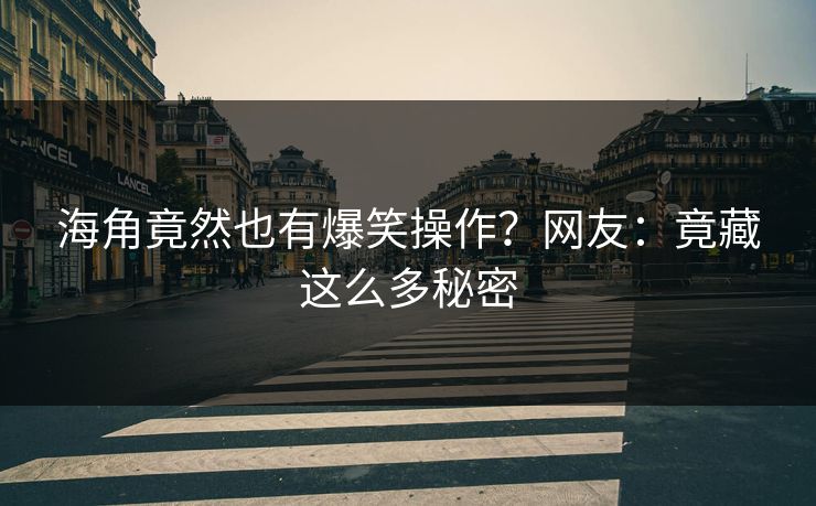 海角竟然也有爆笑操作？网友：竟藏这么多秘密