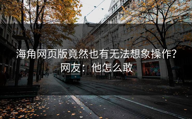 海角网页版竟然也有无法想象操作？网友：他怎么敢