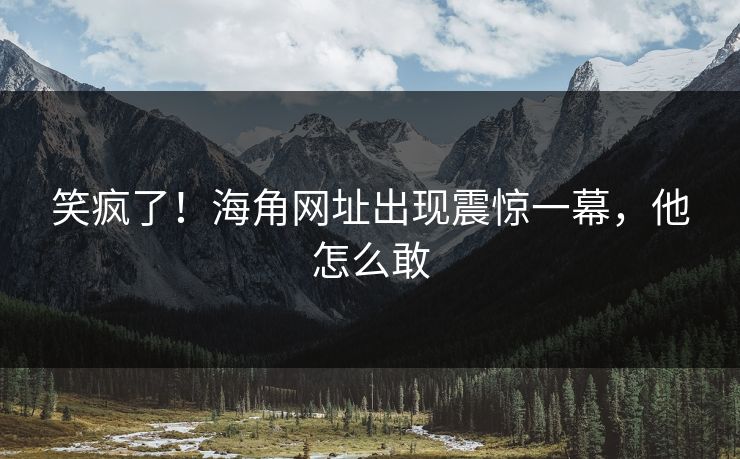 笑疯了！海角网址出现震惊一幕，他怎么敢