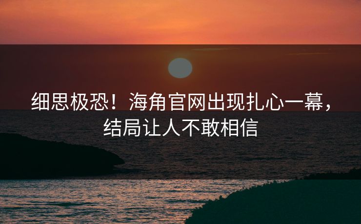 细思极恐！海角官网出现扎心一幕，结局让人不敢相信
