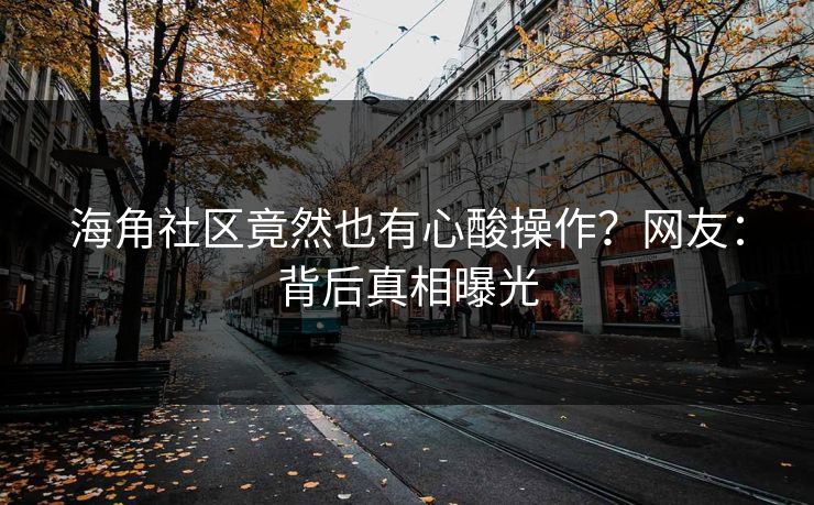 海角社区竟然也有心酸操作？网友：背后真相曝光
