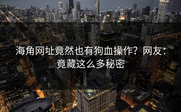 海角网址竟然也有狗血操作？网友：竟藏这么多秘密